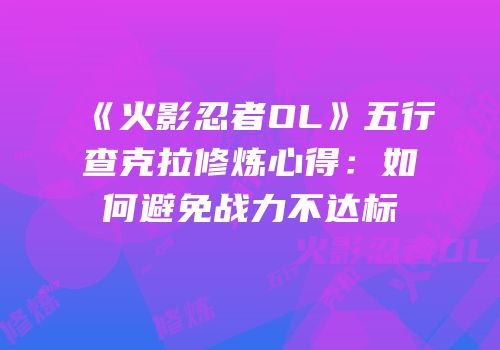 《火影忍者OL》五行查克拉修炼心得：如何避免战力不达标