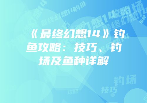《最终幻想14》钓鱼攻略：技巧、钓场及鱼种详解