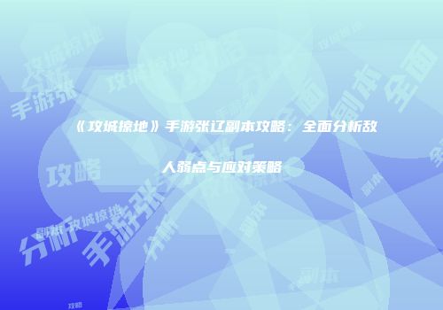 《攻城掠地》手游张辽副本攻略：全面分析敌人弱点与应对策略