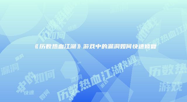 《历数热血江湖》游戏中的漏洞如何快速修复