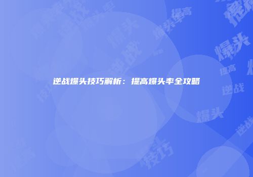 逆战爆头技巧解析：提高爆头率全攻略