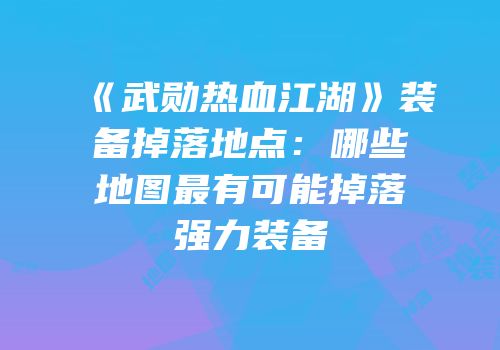 《武勋热血江湖》装备掉落地点：哪些地图最有可能掉落强力装备