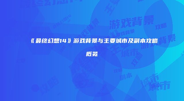 《最终幻想14》游戏背景与主要城市及副本攻略概览