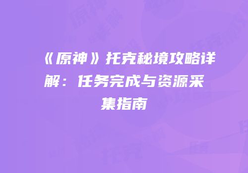 《原神》托克秘境攻略详解：任务完成与资源采集指南