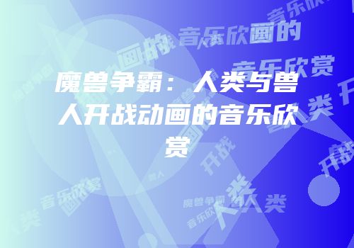魔兽争霸：人类与兽人开战动画的音乐欣赏