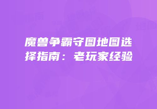魔兽争霸守图地图选择指南：老玩家经验