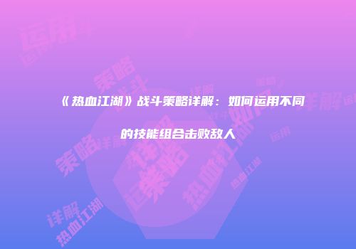 《热血江湖》战斗策略详解：如何运用不同的技能组合击败敌人