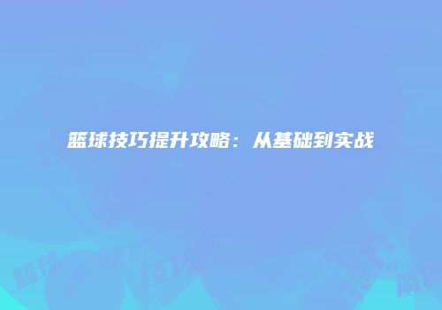 篮球技巧提升攻略：从基础到实战