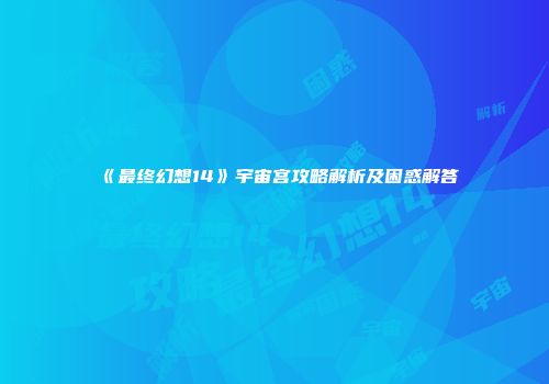 《最终幻想14》宇宙宫攻略解析及困惑解答