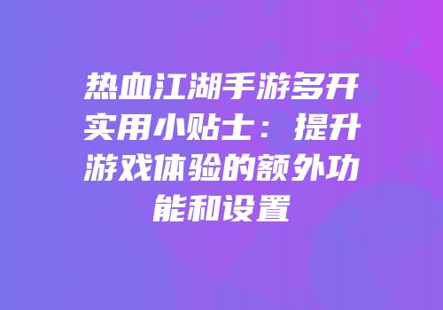 热血江湖手游多开实用小贴士：提升游戏体验的额外功能和设置