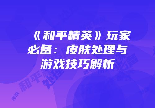《和平精英》玩家必备：皮肤处理与游戏技巧解析