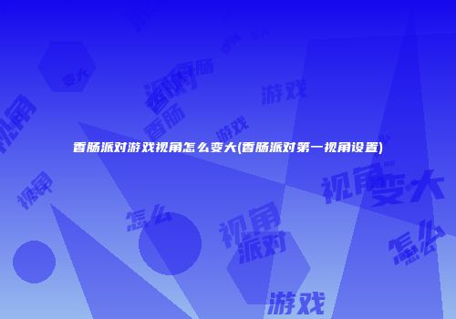 香肠派对游戏视角怎么变大(香肠派对第一视角设置)