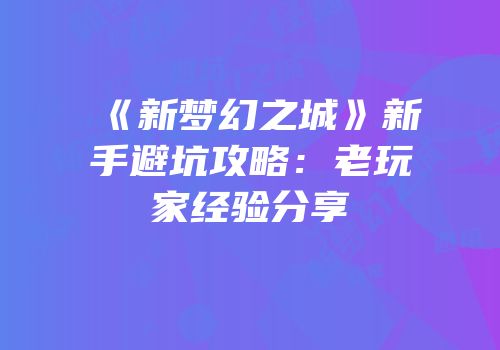 《新梦幻之城》新手避坑攻略：老玩家经验分享