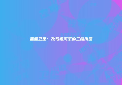 盖亚卫星：改写银河系的三维拼图