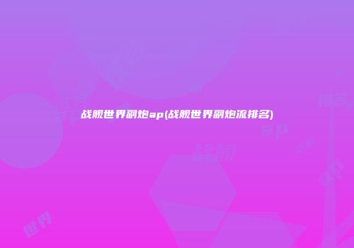 战舰世界副炮ap(战舰世界副炮流排名)