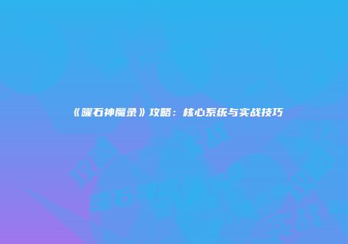 《曜石神魔录》攻略：核心系统与实战技巧