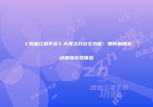 《热血江湖手游》大海之力社交功能：如何利用互动增强游戏体验