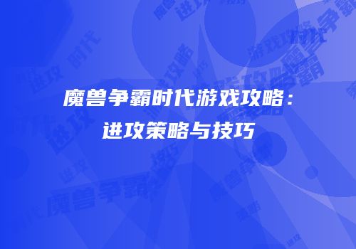 魔兽争霸时代游戏攻略：进攻策略与技巧