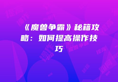 《魔兽争霸》秘籍攻略：如何提高操作技巧