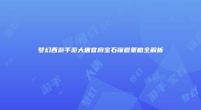梦幻西游手游大唐官府宝石镶嵌策略全解析