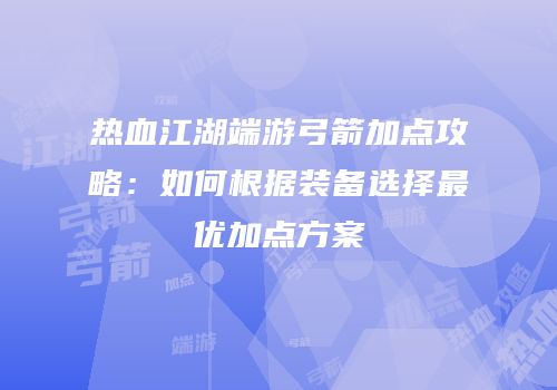 热血江湖端游弓箭加点攻略：如何根据装备选择最优加点方案
