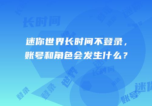 迷你世界长时间不登录，账号和角色会发生什么？