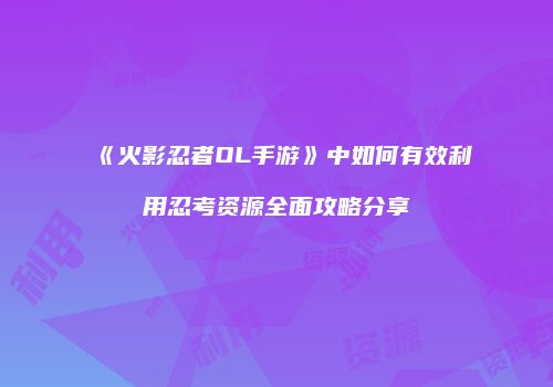 《火影忍者OL手游》中如何有效利用忍考资源全面攻略分享