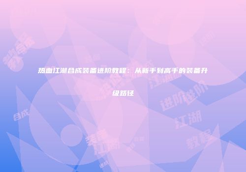 热血江湖合成装备进阶教程：从新手到高手的装备升级路径