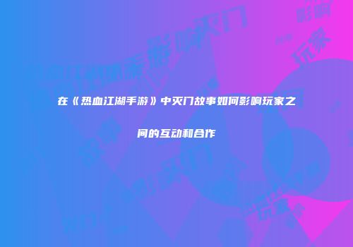 在《热血江湖手游》中灭门故事如何影响玩家之间的互动和合作
