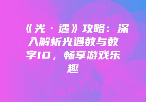 《光·遇》攻略：深入解析光遇数与数字ID，畅享游戏乐趣