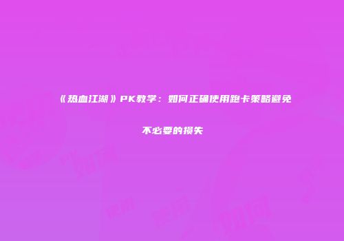 《热血江湖》PK教学：如何正确使用跑卡策略避免不必要的损失