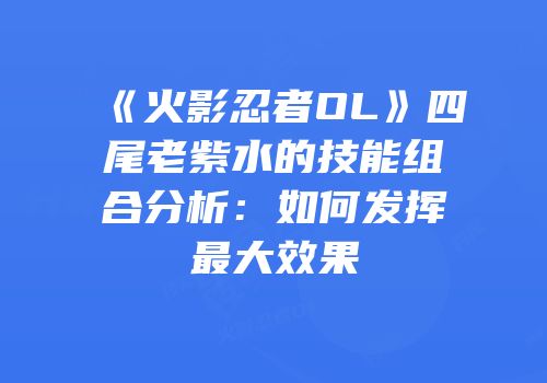 《火影忍者OL》四尾老紫水的技能组合分析：如何发挥最大效果