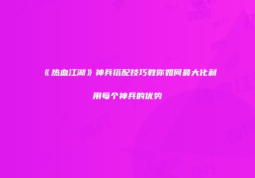 《热血江湖》神兵搭配技巧教你如何最大化利用每个神兵的优势