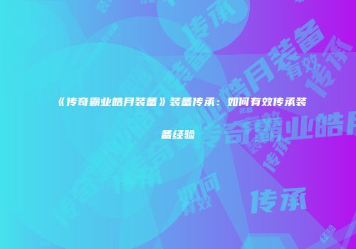 《传奇霸业皓月装备》装备传承：如何有效传承装备经验
