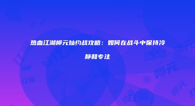 热血江湖柳元灿约战攻略：如何在战斗中保持冷静和专注