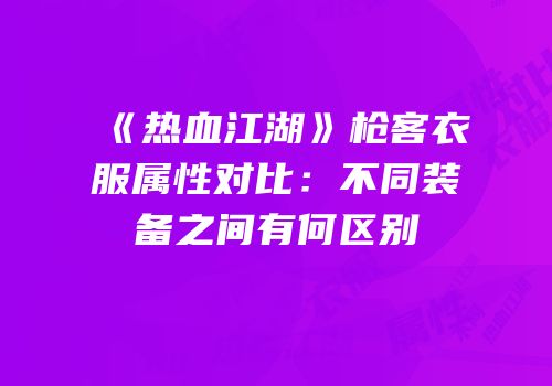 《热血江湖》枪客衣服属性对比：不同装备之间有何区别