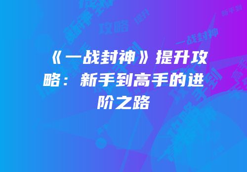 《一战封神》提升攻略：新手到高手的进阶之路