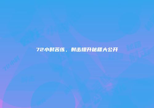 72小时苦练，射击提升秘籍大公开