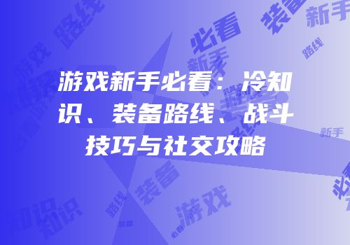 游戏新手必看：冷知识、装备路线、战斗技巧与社交攻略