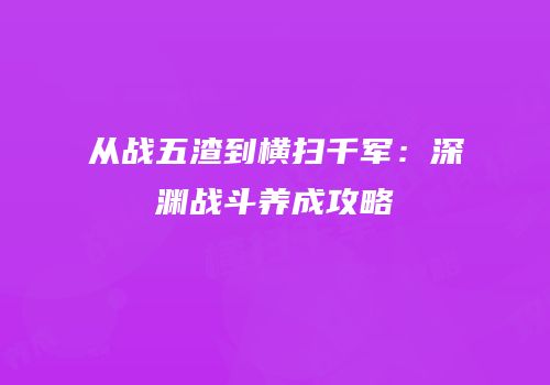 从战五渣到横扫千军：深渊战斗养成攻略