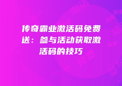 传奇霸业激活码免费送：参与活动获取激活码的技巧