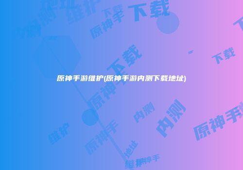 原神手游维护(原神手游内测下载地址)