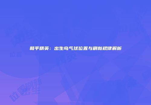和平精英：出生岛气球位置与刷新规律解析