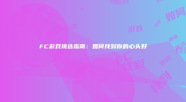 FC游戏挑选指南：如何找到你的心头好