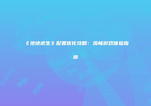 《绝地求生》配置优化攻略：流畅游戏体验指南