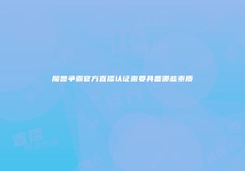 魔兽争霸官方直播认证需要具备哪些素质