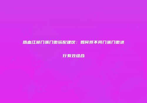 热血江湖门派门徽搭配建议：如何将不同门派门徽进行有效组合