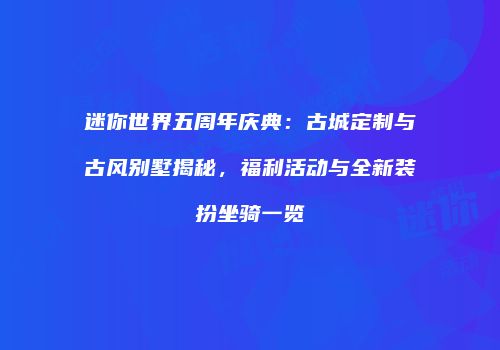 迷你世界五周年庆典：古城定制与古风别墅揭秘，福利活动与全新装扮坐骑一览