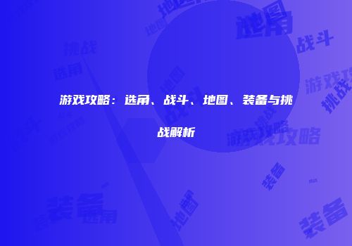 游戏攻略：选角、战斗、地图、装备与挑战解析