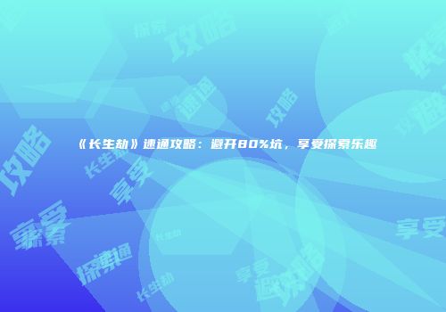 《长生劫》速通攻略：避开80%坑，享受探索乐趣